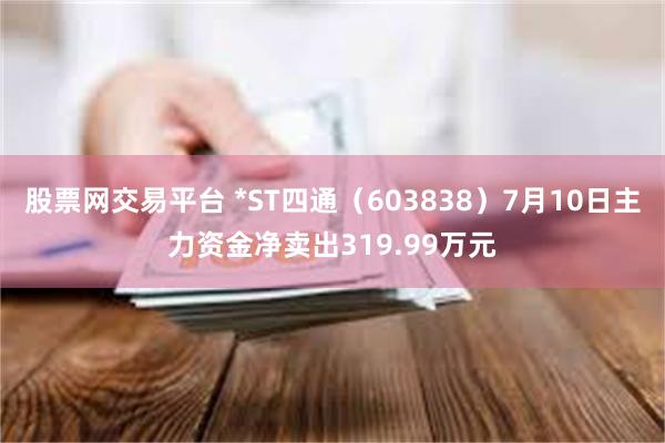股票网交易平台 *ST四通（603838）7月10日主力资金净卖出319.99万元