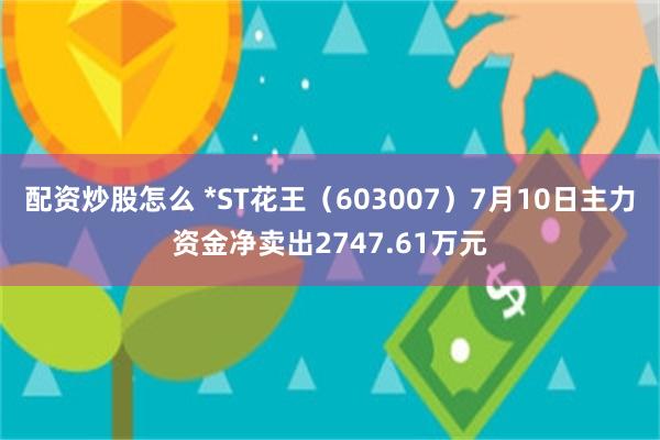 配资炒股怎么 *ST花王（603007）7月10日主力资金净卖出2747.61万元