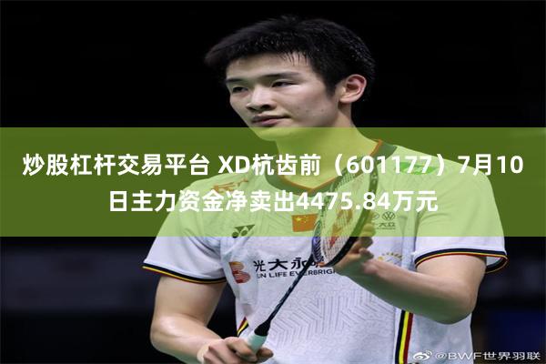 炒股杠杆交易平台 XD杭齿前（601177）7月10日主力资金净卖出4475.84万元