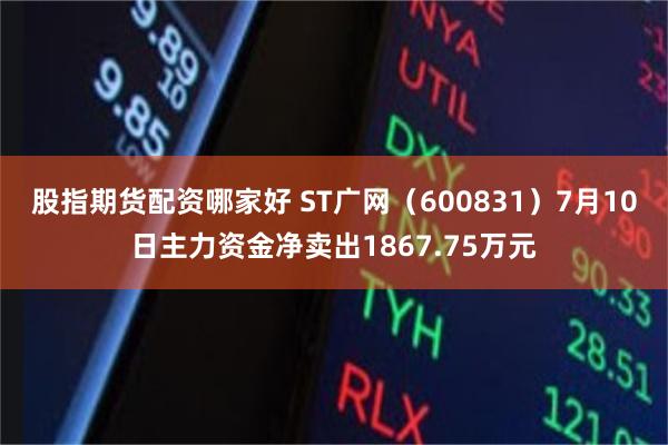 股指期货配资哪家好 ST广网（600831）7月10日主力资金净卖出1867.75万元