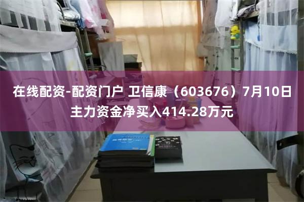 在线配资-配资门户 卫信康(603676)7月10日主力资金净买入414.28万元
