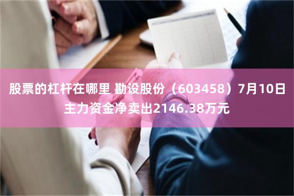 股票的杠杆在哪里 勘设股份（603458）7月10日主力资金净卖出2146.38万元