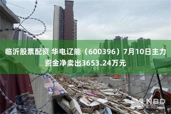 临沂股票配资 华电辽能（600396）7月10日主力资金净卖出3653.24万元