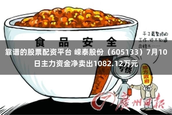 靠谱的股票配资平台 嵘泰股份（605133）7月10日主力资金净卖出1082.12万元