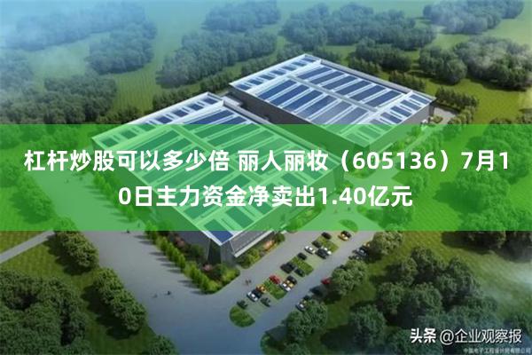杠杆炒股可以多少倍 丽人丽妆（605136）7月10日主力资金净卖出1.40亿元