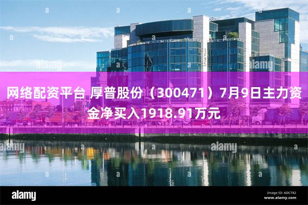 网络配资平台 厚普股份（300471）7月9日主力资金净买入1918.91万元