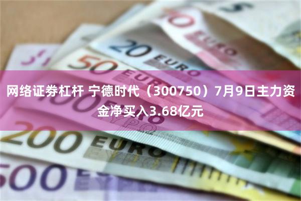 网络证劵杠杆 宁德时代（300750）7月9日主力资金净买入3.68亿元