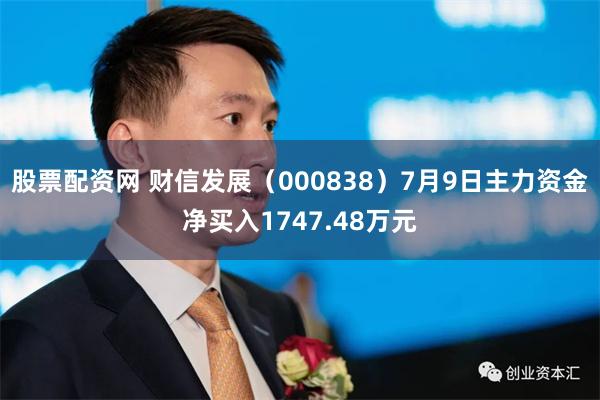股票配资网 财信发展（000838）7月9日主力资金净买入1747.48万元