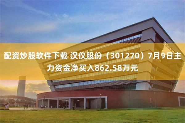 配资炒股软件下载 汉仪股份（301270）7月9日主力资金净买入862.58万元