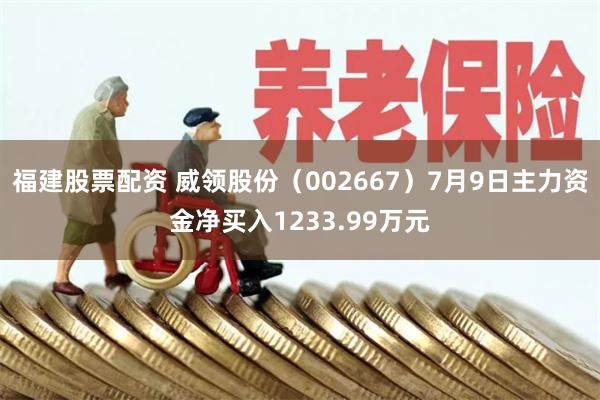 福建股票配资 威领股份（002667）7月9日主力资金净买入1233.99万元