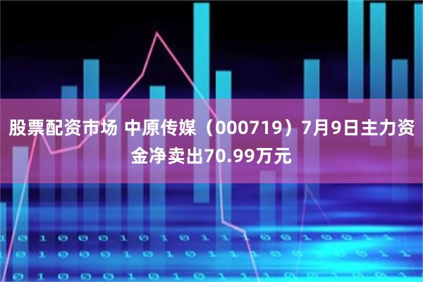股票配资市场 中原传媒（000719）7月9日主力资金净卖出70.99万元
