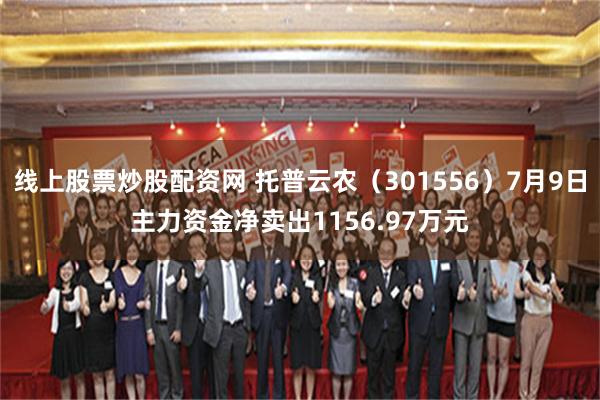 线上股票炒股配资网 托普云农（301556）7月9日主力资金净卖出1156.97万元