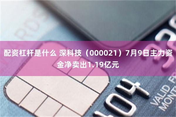 配资杠杆是什么 深科技（000021）7月9日主力资金净卖出1.19亿元