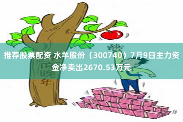 推荐股票配资 水羊股份（300740）7月9日主力资金净卖出2670.53万元
