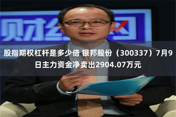 股指期权杠杆是多少倍 银邦股份（300337）7月9日主力资金净卖出2904.07万元