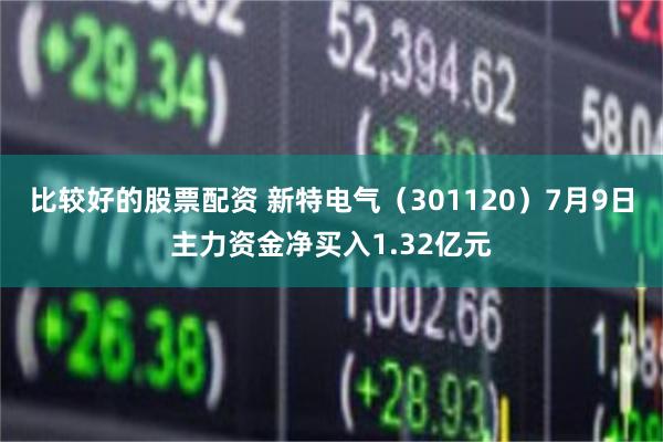 比较好的股票配资 新特电气（301120）7月9日主力资金净买入1.32亿元