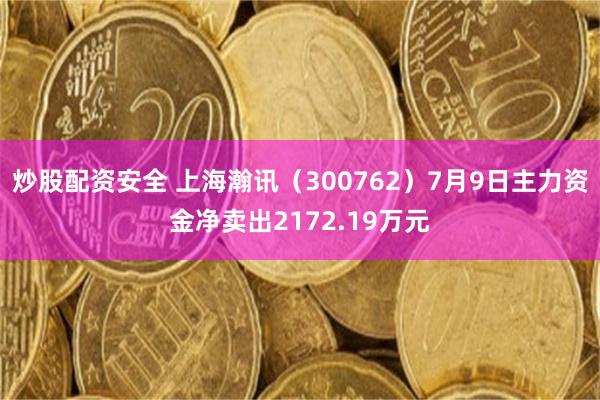 炒股配资安全 上海瀚讯（300762）7月9日主力资金净卖出2172.19万元