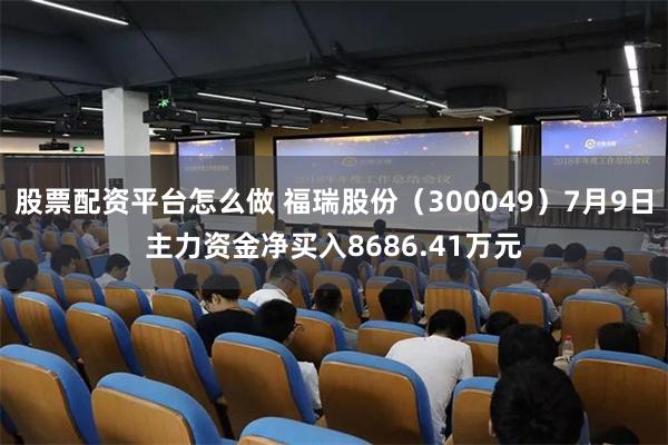 股票配资平台怎么做 福瑞股份（300049）7月9日主力资金净买入8686.41万元