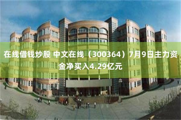 在线借钱炒股 中文在线（300364）7月9日主力资金净买入4.29亿元