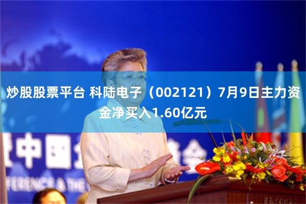 炒股股票平台 科陆电子（002121）7月9日主力资金净买入1.60亿元