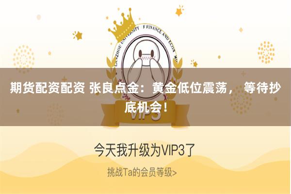 期货配资配资 张良点金：黄金低位震荡， 等待抄底机会！