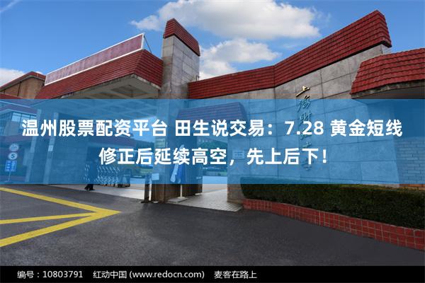 温州股票配资平台 田生说交易：7.28 黄金短线修正后延续高空，先上后下！