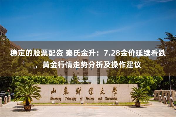 稳定的股票配资 秦氏金升：7.28金价延续看跌，黄金行情走势分析及操作建议