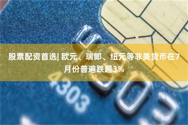 股票配资首选| 欧元、瑞郎、纽元等非美货币在7月份普遍跌超3%