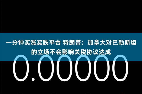 一分钟买涨买跌平台 特朗普：加拿大对巴勒斯坦的立场不会影响关税协议达成