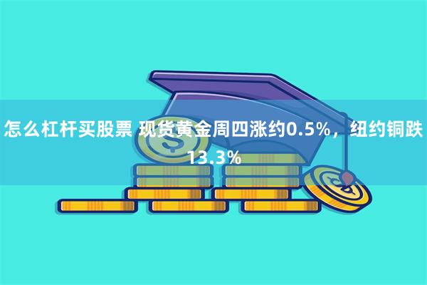 怎么杠杆买股票 现货黄金周四涨约0.5%，纽约铜跌13.3%