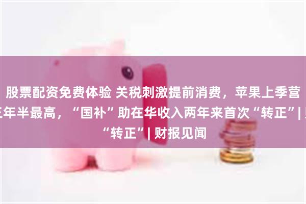 股票配资免费体验 关税刺激提前消费，苹果上季营收增速三年半最高，“国补”助在华收入两年来首次“转正”| 财报见闻