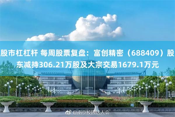 股市杠杠杆 每周股票复盘：富创精密（688409）股东减持306.21万股及大宗交易1679.1万元
