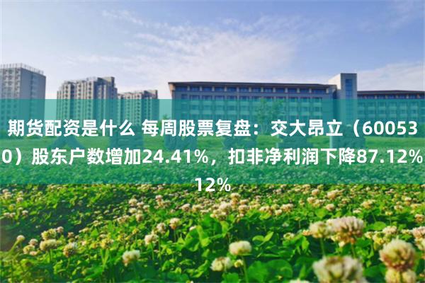 期货配资是什么 每周股票复盘：交大昂立（600530）股东户数增加24.41%，扣非净利润下降87.12%