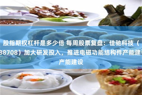 股指期权杠杆是多少倍 每周股票复盘：佳驰科技（688708）加大研发投入，推进电磁功能结构件产能建设