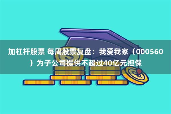 加杠杆股票 每周股票复盘：我爱我家（000560）为子公司提供不超过40亿元担保