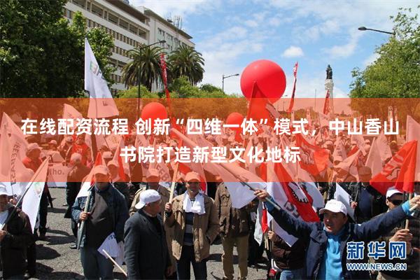 在线配资流程 创新“四维一体”模式，中山香山书院打造新型文化地标