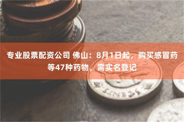 专业股票配资公司 佛山：8月1日起，购买感冒药等47种药物，需实名登记