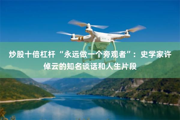 炒股十倍杠杆 “永远做一个旁观者”：史学家许倬云的知名谈话和人生片段