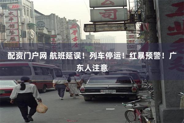 配资门户网 航班延误！列车停运！红暴预警！广东人注意