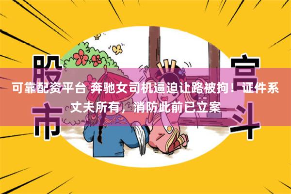 可靠配资平台 奔驰女司机逼迫让路被拘！证件系丈夫所有，消防此前已立案