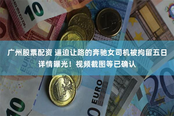 广州股票配资 逼迫让路的奔驰女司机被拘留五日详情曝光！视频截图等已确认