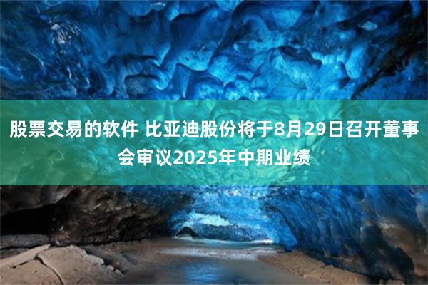股票交易的软件 比亚迪股份将于8月29日召开董事会审议2025年中期业绩