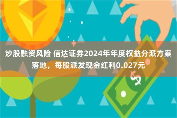 炒股融资风险 信达证券2024年年度权益分派方案落地，每股派发现金红利0.027元