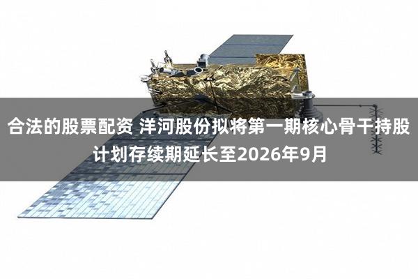 合法的股票配资 洋河股份拟将第一期核心骨干持股计划存续期延长至2026年9月