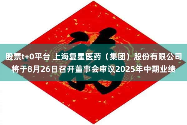 股票t+0平台 上海复星医药（集团）股份有限公司将于8月26日召开董事会审议2025年中期业绩