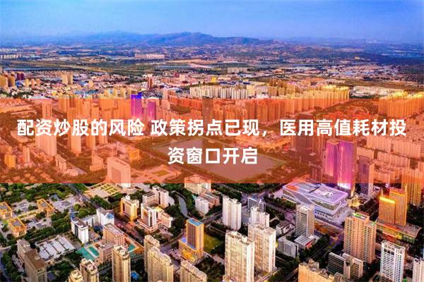 配资炒股的风险 政策拐点已现，医用高值耗材投资窗口开启
