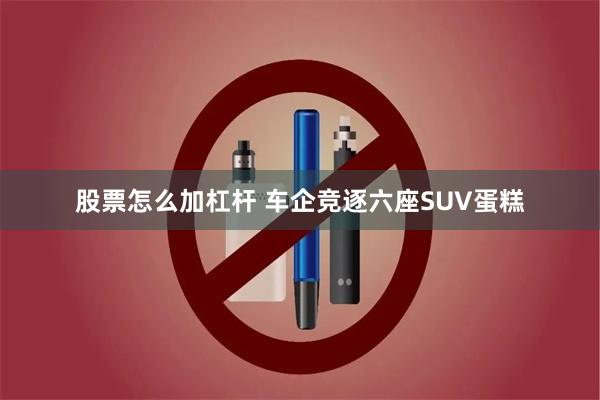 股票怎么加杠杆 车企竞逐六座SUV蛋糕