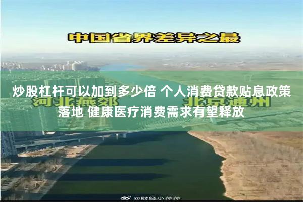 炒股杠杆可以加到多少倍 个人消费贷款贴息政策落地 健康医疗消费需求有望释放