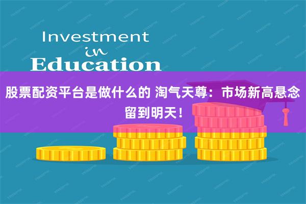 股票配资平台是做什么的 淘气天尊：市场新高悬念留到明天！