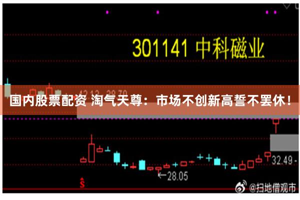 国内股票配资 淘气天尊：市场不创新高誓不罢休！